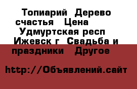 Топиарий. Дерево счастья › Цена ­ 350 - Удмуртская респ., Ижевск г. Свадьба и праздники » Другое   